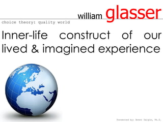 choice theory: quality world
                               william   glasser
Inner-life construct of our
lived & imagined experience




                                          Presented by: Brent Daigle, Ph.D.
 