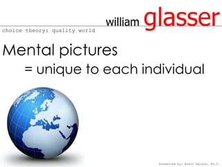 choice theory: quality world
                               william   glasser
Mental pictures
      = unique to each individual




                                          Presented by: Brent Daigle, Ph.D.
 