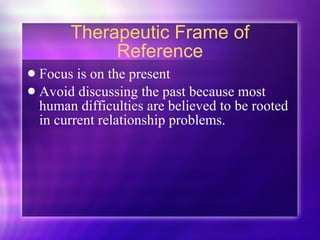 Therapeutic Frame of Reference Focus is on the present Avoid discussing the past because most human difficulties are believed to be rooted in current relationship problems. 