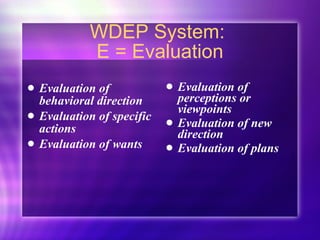 WDEP System:  E = Evaluation Evaluation of behavioral direction Evaluation of specific actions Evaluation of wants Evaluation of perceptions or viewpoints  Evaluation of new direction Evaluation of plans 