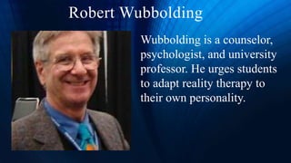 Robert Wubbolding
Wubbolding is a counselor,
psychologist, and university
professor. He urges students
to adapt reality therapy to
their own personality.
 