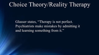 Choice Theory/Reality Therapy
Glasser states, “Therapy is not perfect.
Psychiatrists make mistakes by admitting it
and learning something from it.”
 