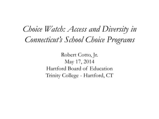 Choice Watch: Access and Diversity in
Connecticut’s School Choice Programs
Robert Cotto, Jr.
May 17, 2014
Hartford Board of Education
Trinity College - Hartford, CT
 