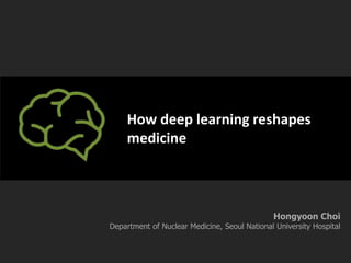 How deep learning reshapes
medicine
Hongyoon Choi
Department of Nuclear Medicine, Seoul National University Hospital
 