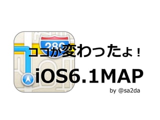ココが変わったよ！

  iOS6.1MAP
       by  @sa2da
 