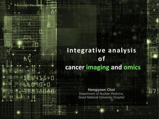 Integrative analysis
of
cancer imaging and omics
Hongyoon Choi
Department of Nuclear Medicine,
Seoul National University Hospital
 