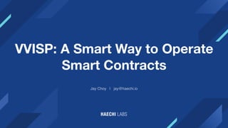 VVISP: A Smart Way to Operate
Smart Contracts
Jay Choy | jay@haechi.io
 
