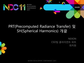 PRT(Precomputed Radiance Transfer) 및
    SH(Spherical Harmonics) 개괄
                               NEXON
                      CSO팀 클라이언트 파트
                                최지현
 