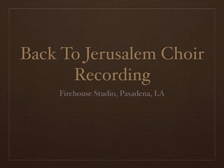 Back To Jerusalem Choir
      Recording
    Firehouse Studio, Pasadena, LA
 
