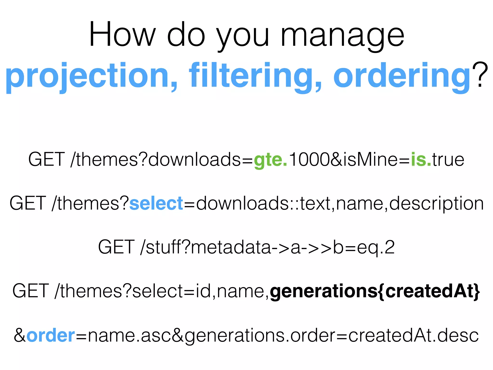 GET /themes?downloads=gte.1000&isMine=is.true
GET /themes?select=downloads::text,name,description
GET /stuff?metadata->a->>b=eq.2
GET /themes?select=id,name,generations{createdAt}
&order=name.asc&generations.order=createdAt.desc
How do you manage
projection, ﬁltering, ordering?
 