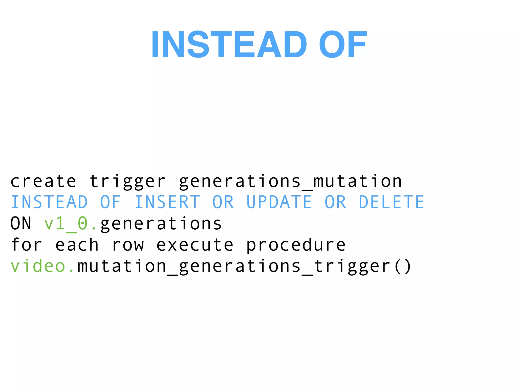 INSTEAD OF
create trigger generations_mutation
INSTEAD OF INSERT OR UPDATE OR DELETE
ON v1_0.generations
for each row execute procedure
video.mutation_generations_trigger()
 