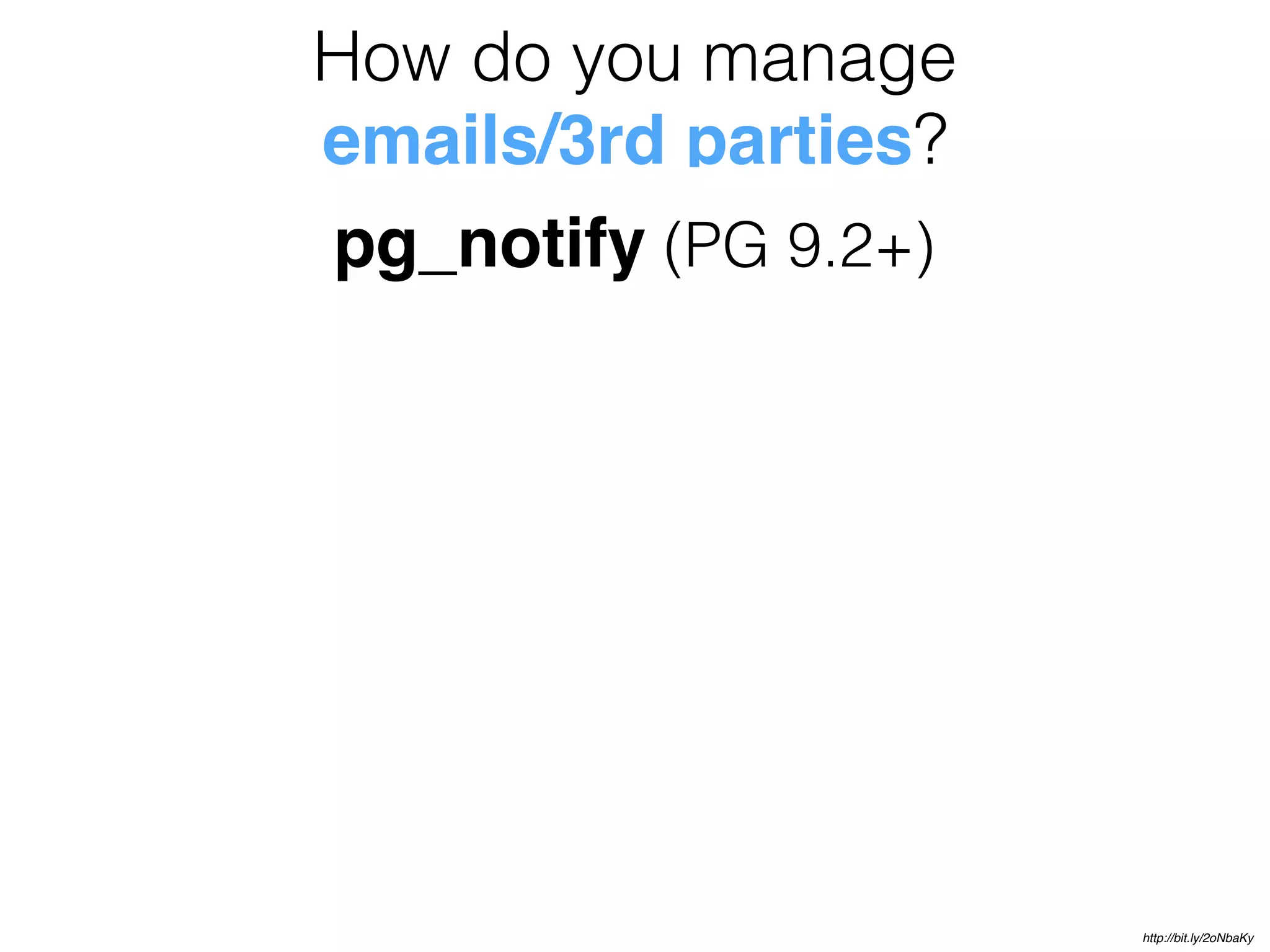 How do you manage
emails/3rd parties?
pg_notify (PG 9.2+)
http://bit.ly/2oNbaKy
 