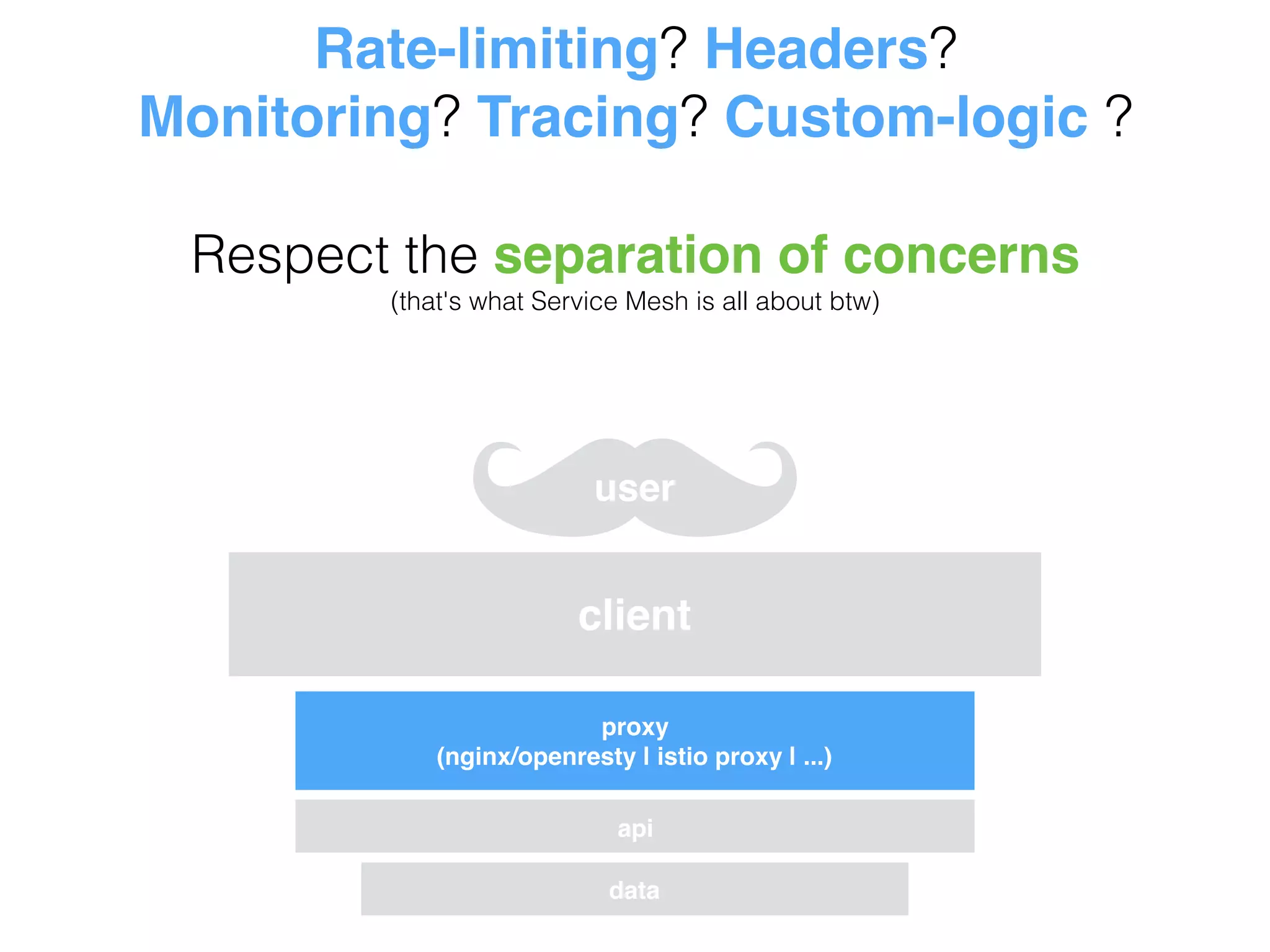 Rate-limiting? Headers?
Monitoring? Tracing? Custom-logic ?
Respect the separation of concerns
(that's what Service Mesh is all about btw)
data
api
client
user
proxy
(nginx/openresty | istio proxy | ...)
 