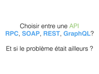 Choisir entre une API
RPC, SOAP, REST, GraphQL?
 
Et si le problème était ailleurs ?
 