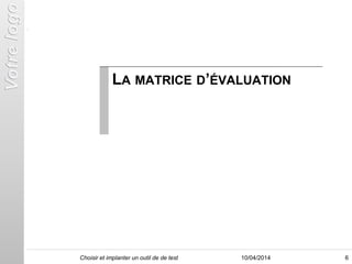 LA MATRICE D’ÉVALUATION
610/04/2014Choisir et implanter un outil de de test
 