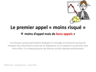 Le premier appel « moins risqué »« moins d’appel mais de bons appels »Les réseaux sociaux permettent d’adapter le message à la personne puisqu’on récupère des informations avant de lui téléphoner et on répond à ses besoins avec notre offre. Il y a beaucoup plus de chances qu’elle réponde positivement.Référence : FacebookEra – Clara Shih