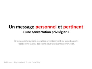 Un message personnel et pertinent« une conversation privilégier »Grâce aux informationsreceuilliesprécédemmentsurLinkedinou/et Facebookvousavez des sujets pour favoriser la conversation.Référence : The FacebookEra de Clara Shih