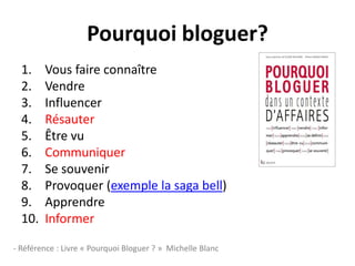Pourquoibloguer?Vous faire connaîtreVendreInfluencerRésauterÊtre vuCommuniquerSe souvenirProvoquer (exemple la saga bell)ApprendreInformer- Référence : Livre « Pourquoi Bloguer ? »  Michelle Blanc