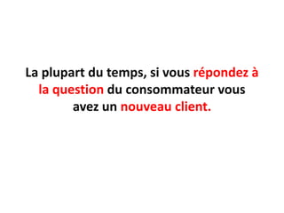 La plupart du temps, sivousrépondez à la question du consommateurvousavez un nouveau client.