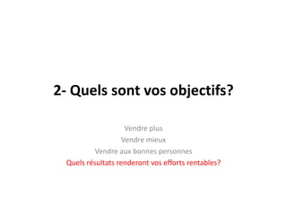 2- Quelssontvosobjectifs?Vendre plusVendremieuxVendre aux bonnespersonnesQuelsrésultatsrenderontvos efforts rentables?