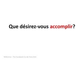 Que désirez-vous accomplir?Référence : The FacebookEra de Clara Shih