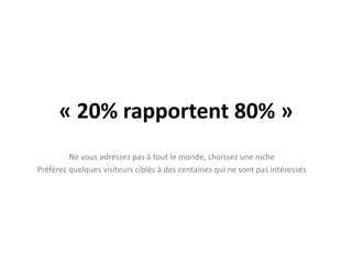 « 20% rapportent 80% »Ne vous adressez pas à tout le monde, choissez une nichePréférez quelques visiteurs ciblés à des centaines qui ne sont pas intéressés