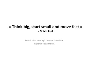 « Thinkbig, startsmall and move fast »- Mitch JoelPenser c’est bien, agir c’est encore mieux.Explorer c’est innover.