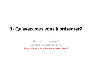 3- Qu’avez-vousvous à présenter?Quelestvotre message?Quevoulezvous dire aux gens?En quoi êtes-vousutilesvos clients cibles?