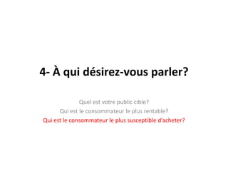 4- À qui désirez-vousparler?Quelestvotre public cible?Qui est le consommateur le plus rentable?Qui est le consommateur le plus susceptible d’acheter?