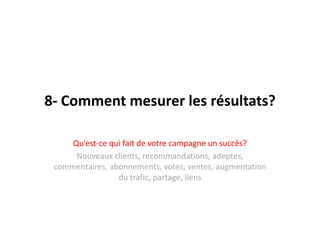 8- Comment mesurer les résultats?Qu’est-ce qui fait de votrecampagne un succès?Nouveaux clients, recommandations, adeptes, commentaires, abonnements, votes, ventes, augmentation du trafic, partage, liens