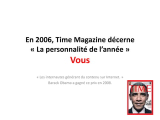 En 2006, Time Magazine décerne « La personnalité de l’année » Vous« Les internautes générant du contenu sur Internet. »BarackObama a gagné ce prix en 2008.