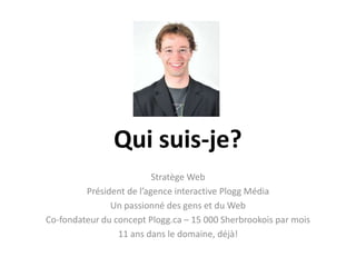 Qui suis-je?Stratège WebPrésident de l’agence interactive PloggMédiaUn passionné des gens et du WebCo-fondateur du concept Plogg.ca – 15 000 Sherbrookois par mois11 ans dans le domaine, déjà!