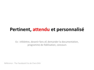 Pertinent, attendu et personnaliséEx : infolettre, devenir fans of, demander la documentation, programme de fidélisation, concoursRéférence : The FacebookEra de Clara Shih