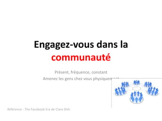 Engagez-vous dans la communautéPrésent, fréquence, constantAmenez les gens chez vous physiquementRéférence : The FacebookEra de Clara Shih