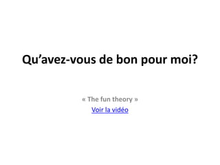Qu’avez-vous de bon pour moi?« The fun theory »Voir la vidéo