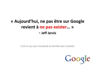 « Aujourd’hui, ne pas être sur Google revient à ne pas exister… »- Jeff JarvisC’est le cas avec Facebook et bientôt avec Linkedin
