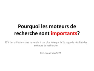Pourquoi les moteurs de recherche sont importants?85% des utilisateurs ne se rendent pas plus loin que la 2e page de résultat des moteurs de recherche	Réf : NeutralizeSEM
