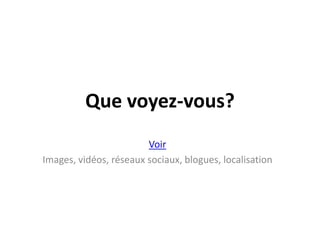 Quevoyez-vous?VoirImages, vidéos, réseauxsociaux, blogues, localisation