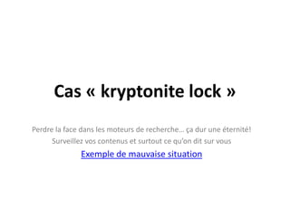 Cas « kryptonitelock »Perdre la face dans les moteurs de recherche… ça dur une éternité!Surveillezvoscontenus et surtoutcequ’onditsurvousExemple de mauvaise situation