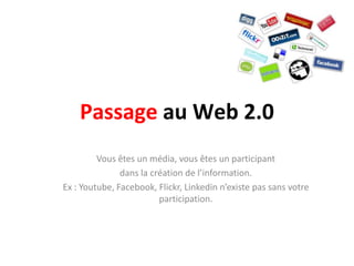Passage au Web 2.0Vous êtes un média, vous êtes un participant dans la création de l’information.Ex : Youtube, Facebook, Flickr, Linkedin n’existe pas sans votre participation.