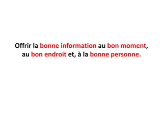 Offrir la bonne information au bon moment, au bon endroitet, à la bonnepersonne.