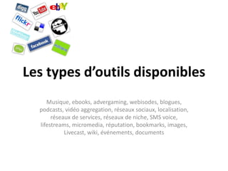 Les types d’outilsdisponiblesMusique, ebooks, advergaming, webisodes, blogues, podcasts, vidéo aggregation, réseauxsociaux, localisation, réseaux de services, réseaux de niche, SMS voice,  lifestreams, micromedia, réputation, bookmarks, images, Livecast, wiki, événements, documents