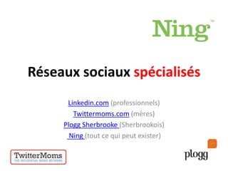 RéseauxsociauxspécialisésLinkedin.com (professionnels)Twittermoms.com (mères)PloggSherbrooke(Sherbrookois)Ning(tout ce qui peutexister)
