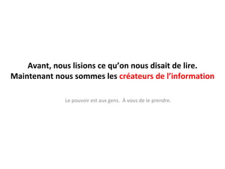 Avant, nous lisions ce qu’on nous disait de lire.Maintenant nous sommes les créateurs de l’informationLe pouvoir est aux gens.  À vous de le prendre.