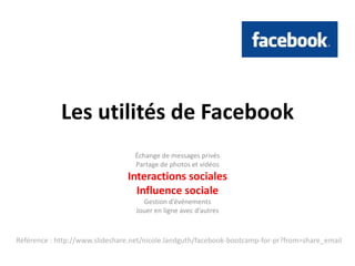 Les utilités de FacebookÉchange de messages privésPartage de photos et vidéosInteractions socialesInfluence socialeGestion d’événementsJouer en ligne avec d’autresRéférence : http://www.slideshare.net/nicole.landguth/facebook-bootcamp-for-pr?from=share_email