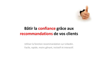 Bâtir la confiance grâce aux recommandations de vos clientsUtiliser la fonctionrecommandationsurLinkedin.Facile, rapide, moinsgênant, incitatif et interactif.