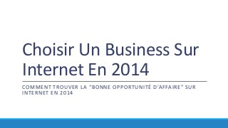 Choisir Un Business Sur
Internet En 2014
COMMENT TROUVER LA “BONNE OPPORTUNITÉ D’AFFAIRE” SUR
INTERNET EN 2014

 