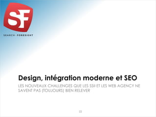 Design, intégration moderne et SEO 
LES NOUVEAUX CHALLENGES QUE LES SSII ET LES WEB AGENCY NE 
SAVENT PAS (TOUJOURS) BIEN RELEVER 
22 
 
