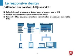 Le responsive design 
/ Attention aux solutions full javascript ! 
 Potentiellement, le responsive design a des avantages pour le SEO 
 Google recommande d’utiliser le responsive design 
 Par contre il faut pouvoir gérer cela en « amélioration progressive » ou « mobile 
23 
first » 
 