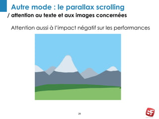 Autre mode : le parallax scrolling 
/ attention au texte et aux images concernées 
Attention aussi à l’impact négatif sur les performances 
28 
 